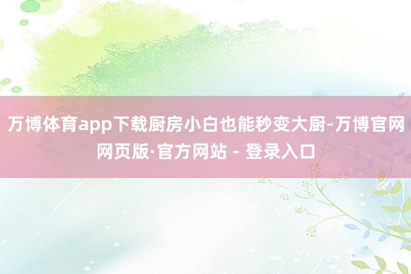 万博体育app下载厨房小白也能秒变大厨-万博官网网页版·官方网站 - 登录入口