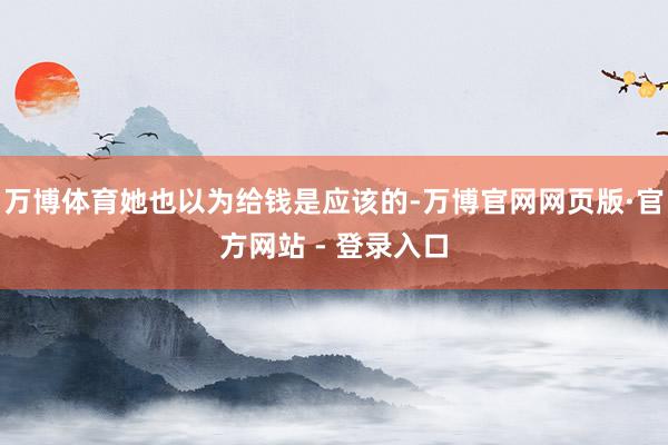 万博体育她也以为给钱是应该的-万博官网网页版·官方网站 - 登录入口