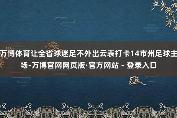 万博体育让全省球迷足不外出云表打卡14市州足球主场-万博官网网页版·官方网站 - 登录入口