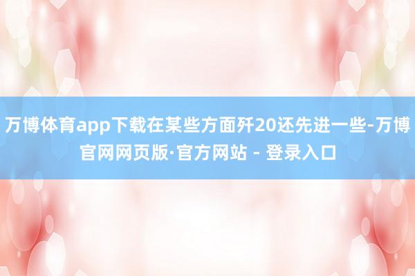 万博体育app下载在某些方面歼20还先进一些-万博官网网页版·官方网站 - 登录入口