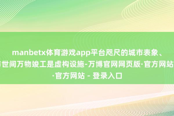 manbetx体育游戏app平台咫尺的城市表象、轮回日常与世间万物竣工是虚构设施-万博官网网页版·官方网站 - 登录入口