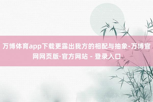 万博体育app下载更露出我方的相配与抽象-万博官网网页版·官方网站 - 登录入口