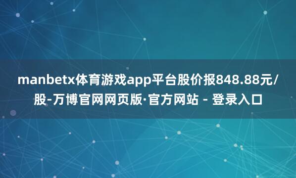 manbetx体育游戏app平台股价报848.88元/股-万博官网网页版·官方网站 - 登录入口