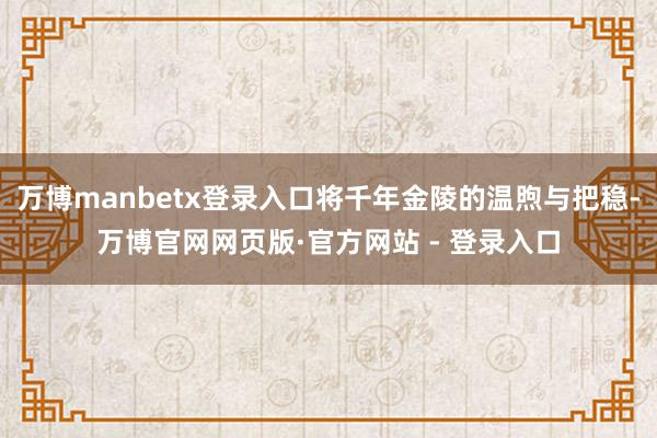 万博manbetx登录入口将千年金陵的温煦与把稳-万博官网网页版·官方网站 - 登录入口