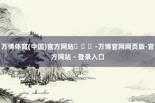 万博体育(中国)官方网站​​​-万博官网网页版·官方网站 - 登录入口