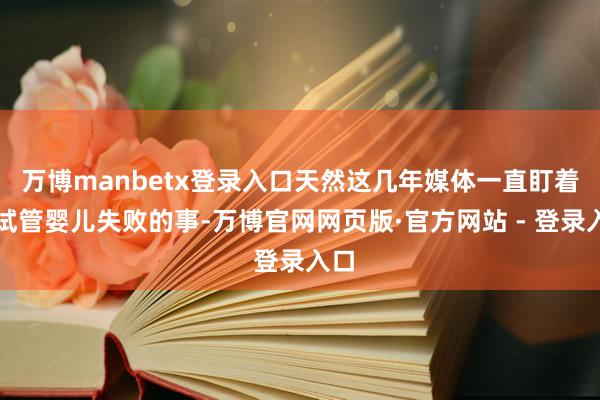 万博manbetx登录入口天然这几年媒体一直盯着她试管婴儿失败的事-万博官网网页版·官方网站 - 登录入口