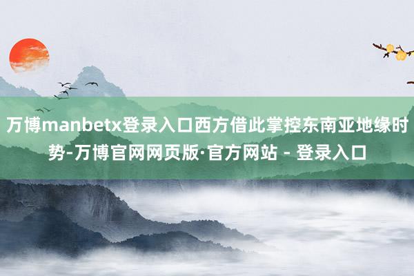 万博manbetx登录入口西方借此掌控东南亚地缘时势-万博官网网页版·官方网站 - 登录入口