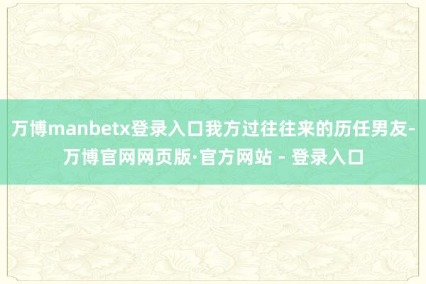 万博manbetx登录入口我方过往往来的历任男友-万博官网网页版·官方网站 - 登录入口