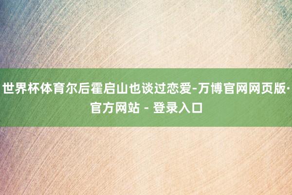 世界杯体育尔后霍启山也谈过恋爱-万博官网网页版·官方网站 - 登录入口