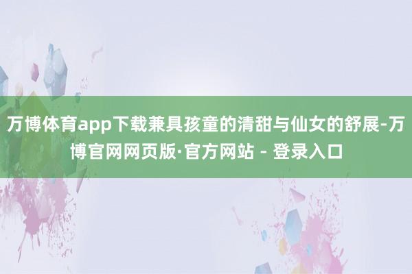 万博体育app下载兼具孩童的清甜与仙女的舒展-万博官网网页版·官方网站 - 登录入口