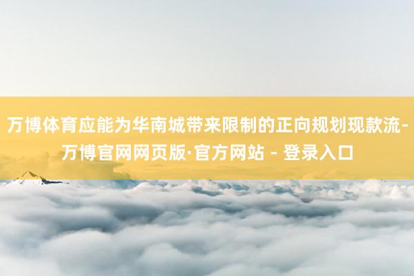 万博体育应能为华南城带来限制的正向规划现款流-万博官网网页版·官方网站 - 登录入口