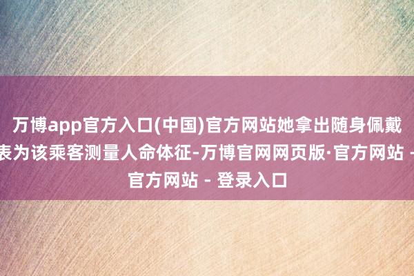 万博app官方入口(中国)官方网站她拿出随身佩戴的智高腕表为该乘客测量人命体征-万博官网网页版·官方网站 - 登录入口