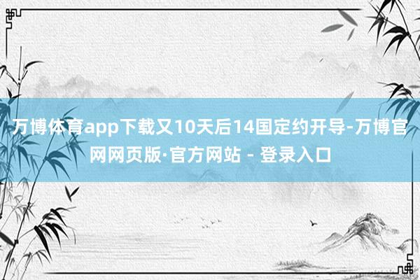 万博体育app下载又10天后14国定约开导-万博官网网页版·官方网站 - 登录入口