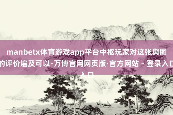manbetx体育游戏app平台中枢玩家对这张舆图的评价遍及可以-万博官网网页版·官方网站 - 登录入口