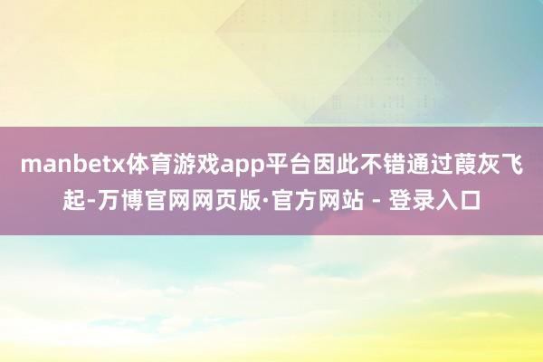 manbetx体育游戏app平台因此不错通过葭灰飞起-万博官网网页版·官方网站 - 登录入口