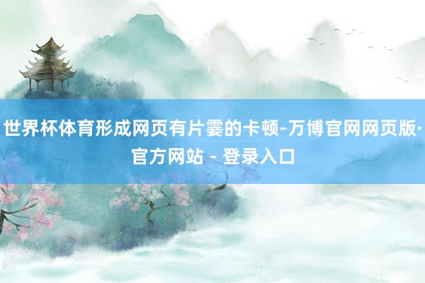 世界杯体育形成网页有片霎的卡顿-万博官网网页版·官方网站 - 登录入口