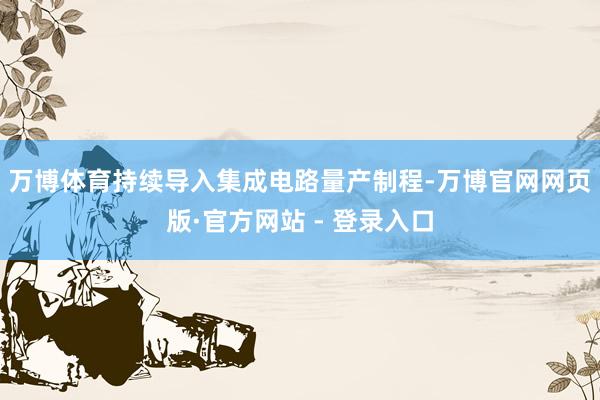 万博体育持续导入集成　　电路量产制程-万博官网网页版·官方网站 - 登录入口