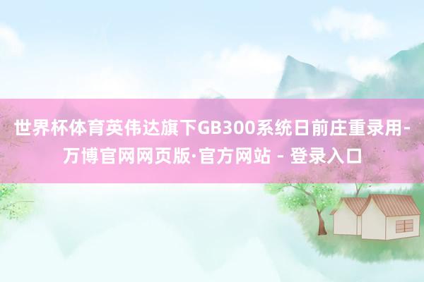 世界杯体育英伟达旗下GB300系统日前庄重录用-万博官网网页版·官方网站 - 登录入口