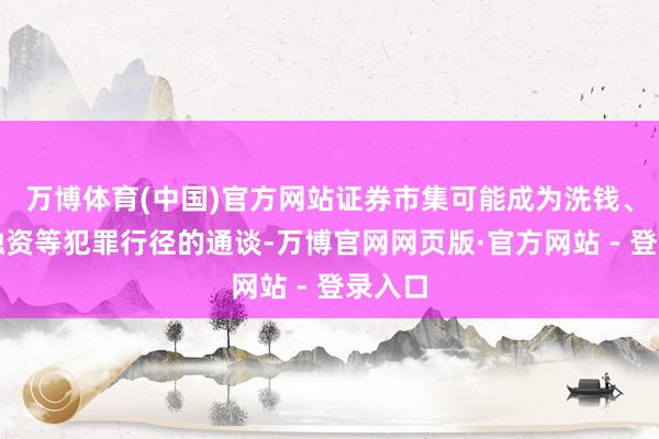 万博体育(中国)官方网站证券市集可能成为洗钱、恐怖融资等犯罪行径的通谈-万博官网网页版·官方网站 - 登录入口