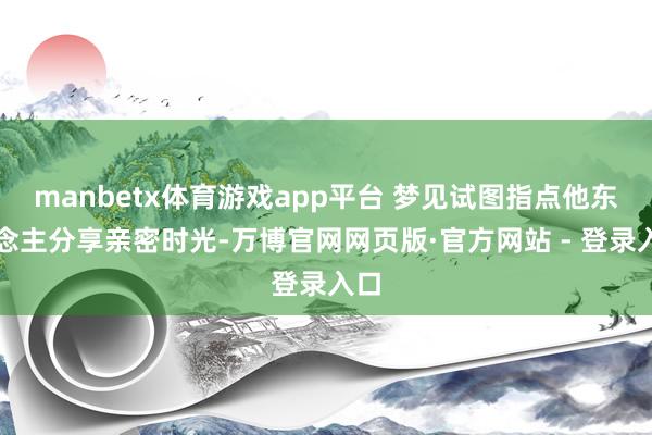 manbetx体育游戏app平台 梦见试图指点他东说念主分享亲密时光-万博官网网页版·官方网站 - 登录入口