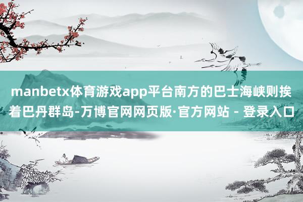 manbetx体育游戏app平台南方的巴士海峡则挨着巴丹群岛-万博官网网页版·官方网站 - 登录入口