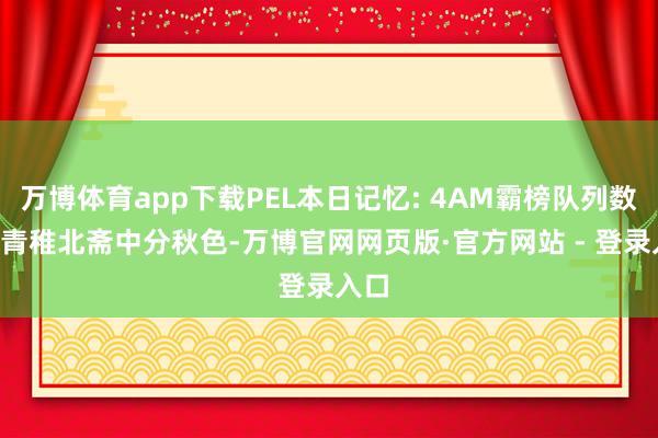 万博体育app下载PEL本日记忆: 4AM霸榜队列数据, 青稚北斋中分秋色-万博官网网页版·官方网站 - 登录入口