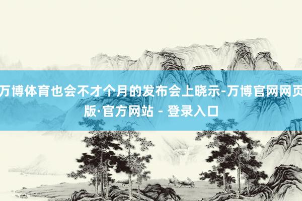 万博体育也会不才个月的发布会上晓示-万博官网网页版·官方网站 - 登录入口