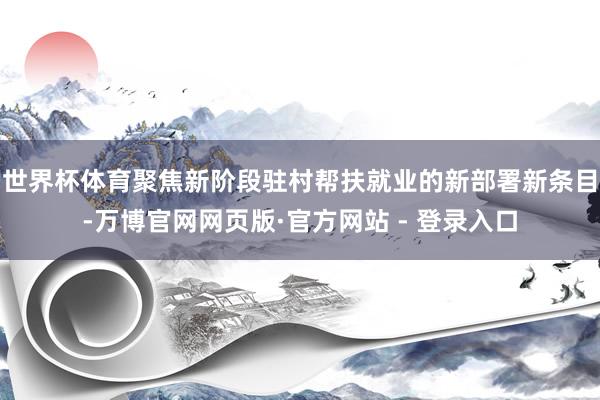 世界杯体育聚焦新阶段驻村帮扶就业的新部署新条目-万博官网网页版·官方网站 - 登录入口