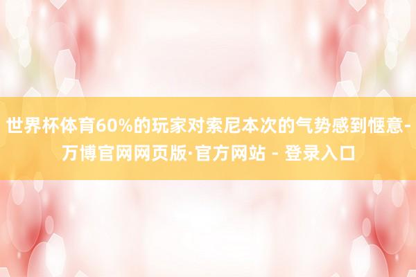 世界杯体育60%的玩家对索尼本次的气势感到惬意-万博官网网页版·官方网站 - 登录入口