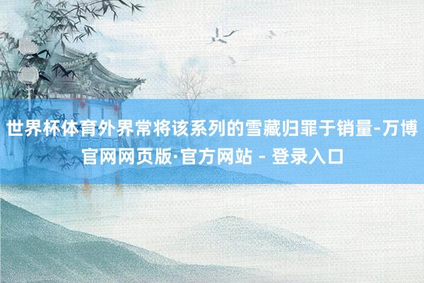 世界杯体育外界常将该系列的雪藏归罪于销量-万博官网网页版·官方网站 - 登录入口