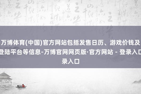 万博体育(中国)官方网站包括发售日历、游戏价钱及登陆平台等信息-万博官网网页版·官方网站 - 登录入口
