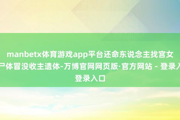 manbetx体育游戏app平台还命东说念主找宫女的尸体冒没收主遗体-万博官网网页版·官方网站 - 登录入口
