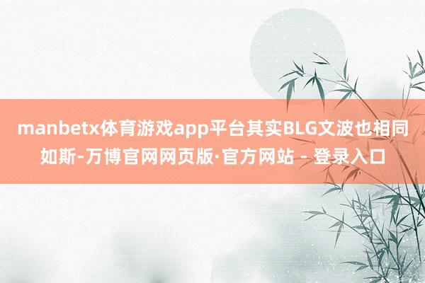 manbetx体育游戏app平台其实BLG文波也相同如斯-万博官网网页版·官方网站 - 登录入口