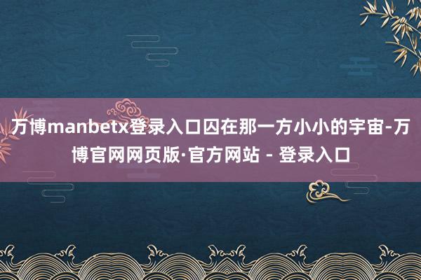万博manbetx登录入口囚在那一方小小的宇宙-万博官网网页版·官方网站 - 登录入口