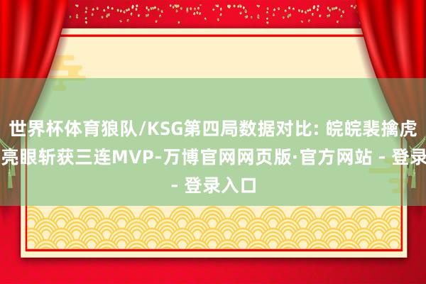 世界杯体育狼队/KSG第四局数据对比: 皖皖裴擒虎数据亮眼斩获三连MVP-万博官网网页版·官方网站 - 登录入口