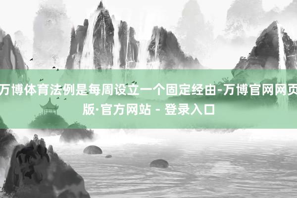 万博体育法例是每周设立一个固定经由-万博官网网页版·官方网站 - 登录入口
