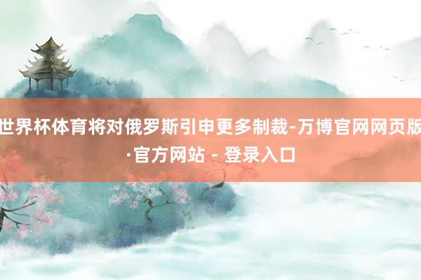 世界杯体育将对俄罗斯引申更多制裁-万博官网网页版·官方网站 - 登录入口