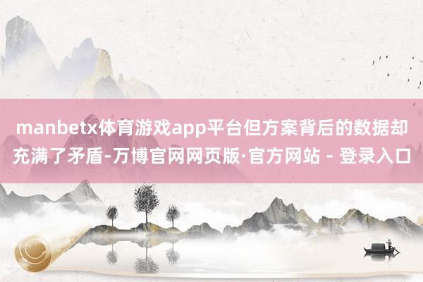 manbetx体育游戏app平台但方案背后的数据却充满了矛盾-万博官网网页版·官方网站 - 登录入口
