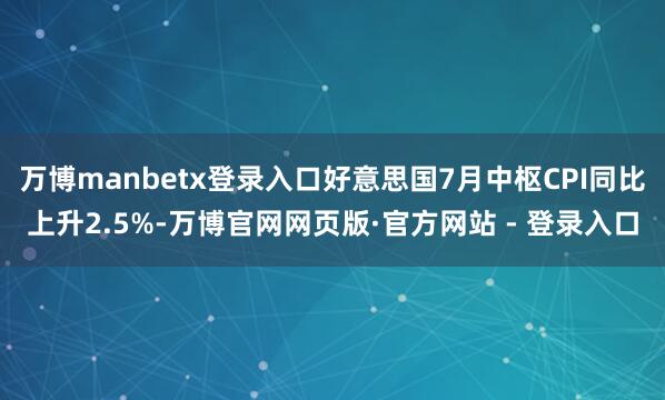 万博manbetx登录入口好意思国7月中枢CPI同比上升2.5%-万博官网网页版·官方网站 - 登录入口