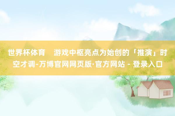 世界杯体育    　　游戏中枢亮点为始创的「推演」时空才调-万博官网网页版·官方网站 - 登录入口