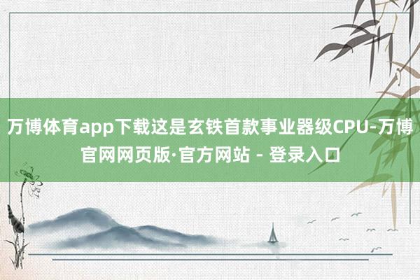 万博体育app下载这是玄铁首款事业器级CPU-万博官网网页版·官方网站 - 登录入口