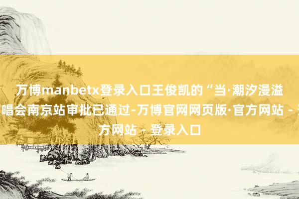 万博manbetx登录入口王俊凯的“当·潮汐漫溢”巡回演唱会南京站审批已通过-万博官网网页版·官方网站 - 登录入口
