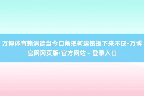 万博体育赖清德当今口角把柯建铭扳下来不成-万博官网网页版·官方网站 - 登录入口
