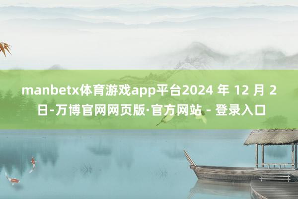 manbetx体育游戏app平台2024 年 12 月 2 日-万博官网网页版·官方网站 - 登录入口