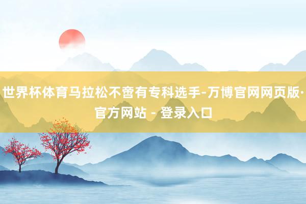 世界杯体育马拉松不啻有专科选手-万博官网网页版·官方网站 - 登录入口