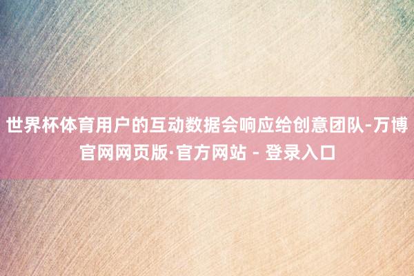 世界杯体育用户的互动数据会响应给创意团队-万博官网网页版·官方网站 - 登录入口