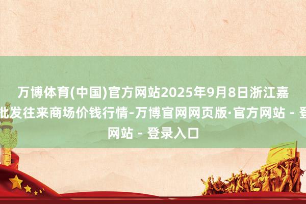 万博体育(中国)官方网站2025年9月8日浙江嘉兴蔬菜批发往来商场价钱行情-万博官网网页版·官方网站 - 登录入口
