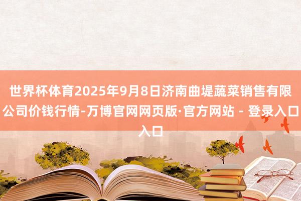 世界杯体育2025年9月8日济南曲堤蔬菜销售有限公司价钱行情-万博官网网页版·官方网站 - 登录入口