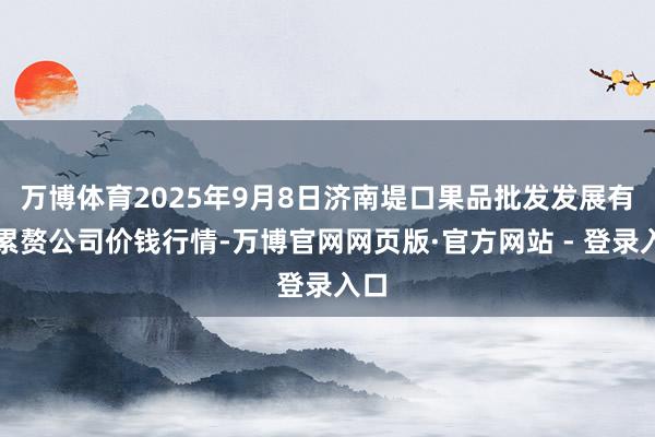 万博体育2025年9月8日济南堤口果品批发发展有限累赘公司价钱行情-万博官网网页版·官方网站 - 登录入口
