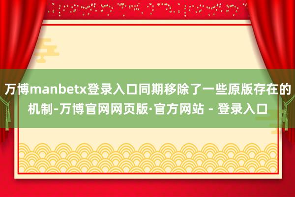 万博manbetx登录入口同期移除了一些原版存在的机制-万博官网网页版·官方网站 - 登录入口